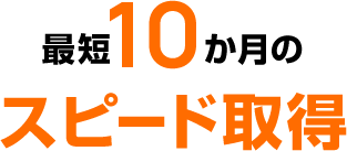 最短10か月のスピード取得