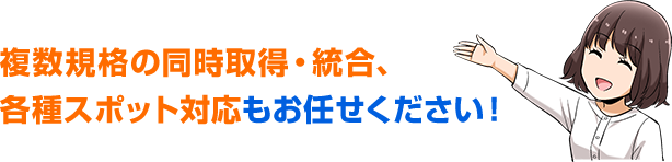 複数規格の同時取得・統合、各種スポット対応もお任せください！