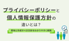 プライバシーポリシーと個人情報保護方針の違いとは？意味と作成すべき方針をわかりやすく解説