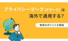 プライバシーマーク(Pマーク)は海外で通用する?取得のポイントを解説