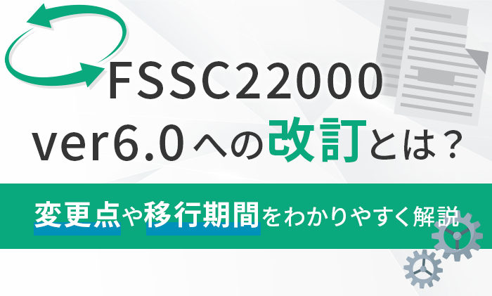 FSSC22000 ver6.0への改訂とは?変更点や移行期間をわかりやすく解説