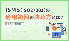 ISMS（ISO27001）の適用範囲の決め方とは？ポイントを解説