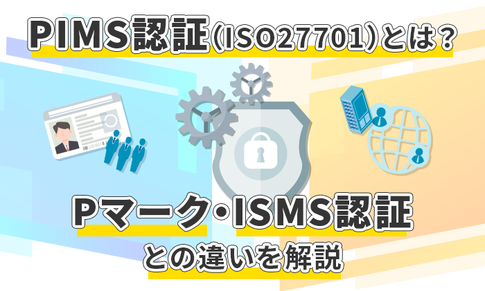 PIMS認証（ISO27701）とは？Pマーク・ISMS認証との違いを解説