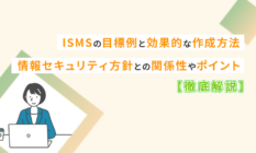 ISMSの目標例と効果的な作成方法、情報セキュリティ方針との関係性やポイントを徹底解説