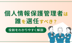 個人情報保護管理者は誰を選任すべき?役割をわかりやすく解説