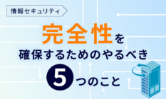 【情報セキュリティ】「完全性」を確保するためのやるべき5つのこと
