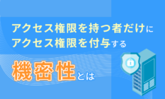 アクセス権限を持つ者だけにアクセス権限を付与する「機密性」とは