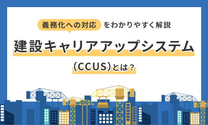 建設キャリアアップシステム（CCUS）とは？義務化への対応をわかりやすく解説