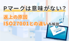 Pマークは意味がない？返上の原因とISO27001との違いを解説